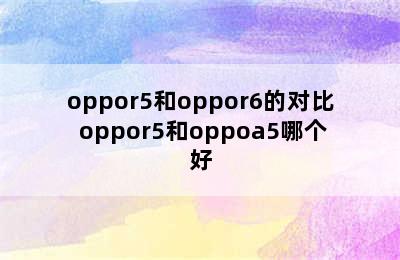 oppor5和oppor6的对比 oppor5和oppoa5哪个好